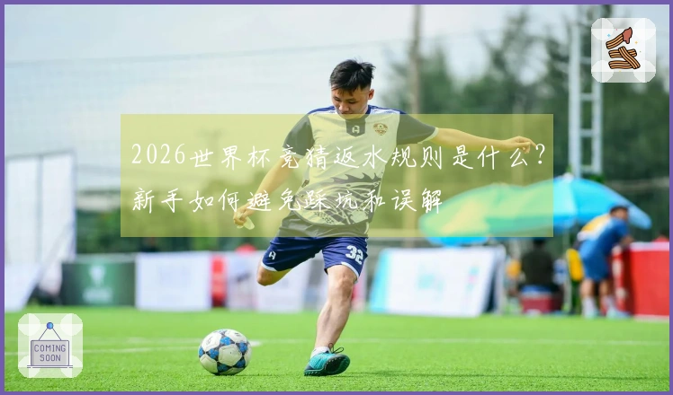 2026世界杯竞猜返水规则是什么？新手如何避免踩坑和误解