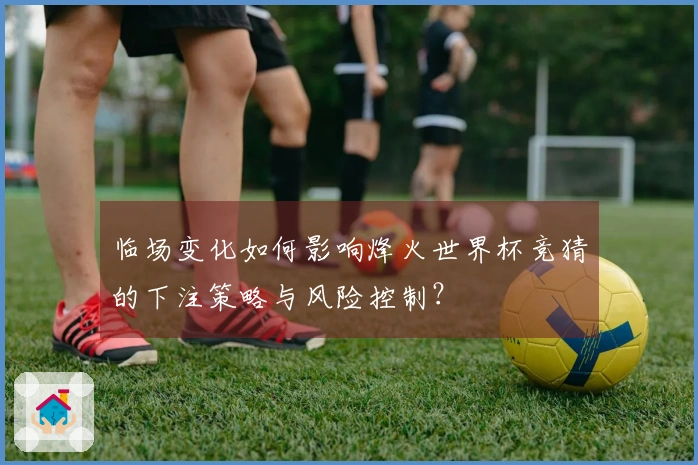 临场变化如何影响烽火世界杯竞猜的下注策略与风险控制？