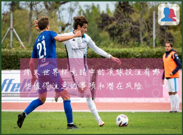 烽火世界杯竞猜中的滚球投注有哪些值得注意的事项和潜在风险