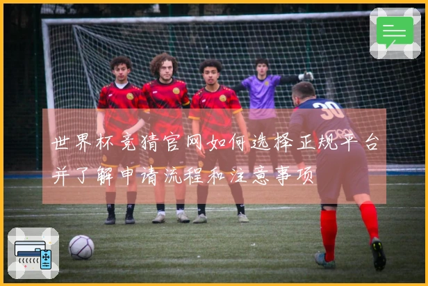 世界杯竞猜官网如何选择正规平台并了解申请流程和注意事项