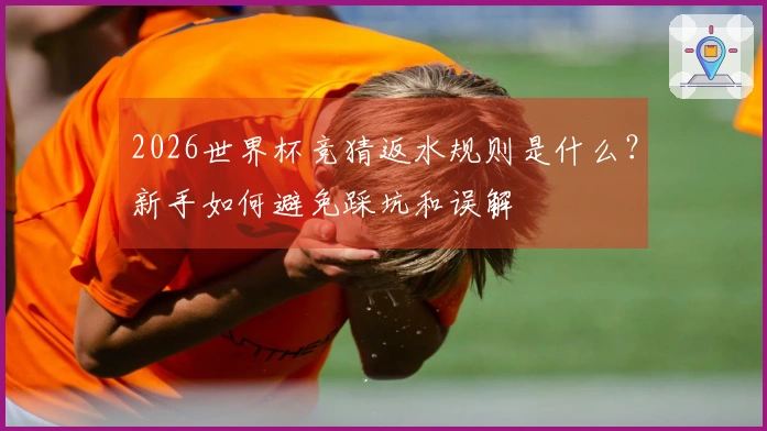 2026世界杯竞猜返水规则是什么？新手如何避免踩坑和误解