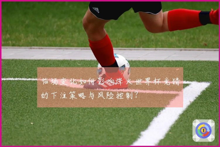 临场变化如何影响烽火世界杯竞猜的下注策略与风险控制？