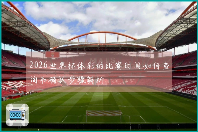 2026世界杯体彩的比赛时间如何查询和确认步骤解析