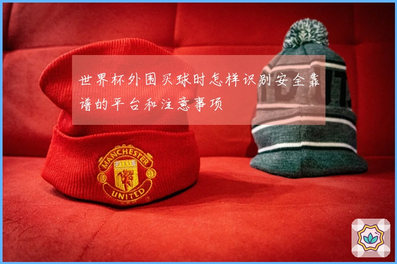 世界杯外围买球时怎样识别安全靠谱的平台和注意事项