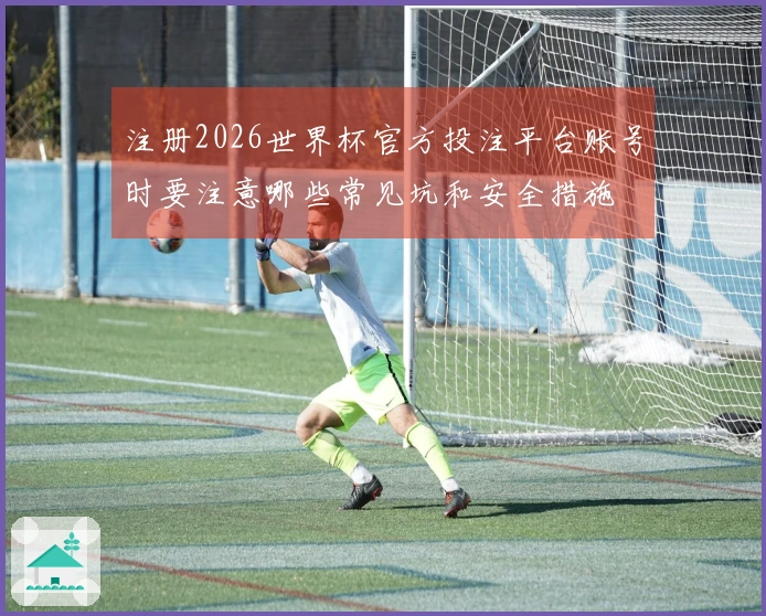 注册2026世界杯官方投注平台账号时要注意哪些常见坑和安全措施