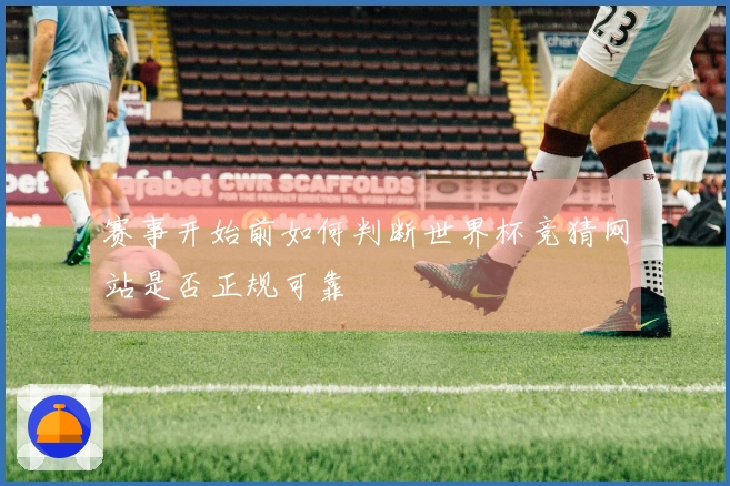 赛事开始前如何判断世界杯竞猜网站是否正规可靠