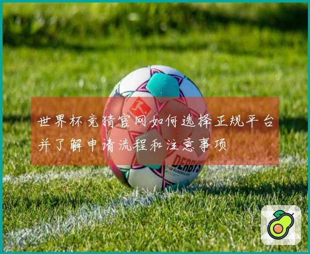 世界杯竞猜官网如何选择正规平台并了解申请流程和注意事项
