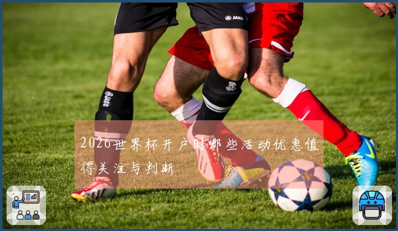 2026世界杯开户时哪些活动优惠值得关注与判断