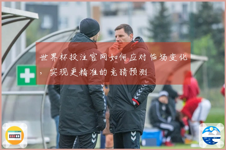 世界杯投注官网如何应对临场变化，实现更精准的竞猜预测